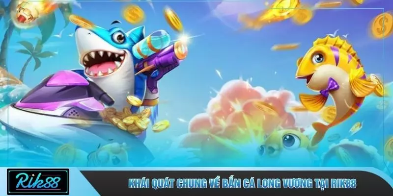 Khái quát chung về bắn cá Long Vương tại RIK88